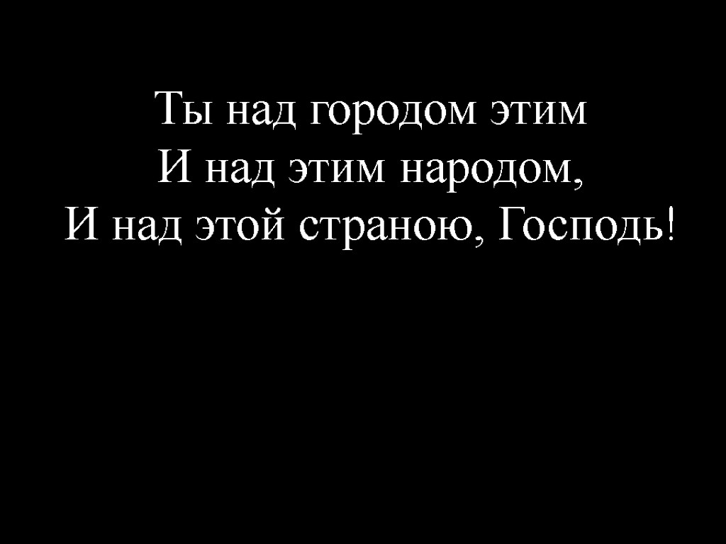 Ты над городом этим И над этим народом, И над этой страною, Господь!